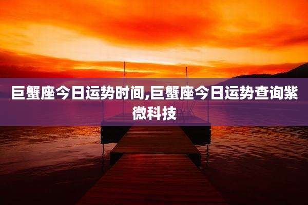 巨蟹座今日运势时间,巨蟹座今日运势查询紫微科技