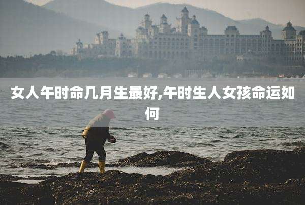 女人午时命几月生最好,午时生人女孩命运如何