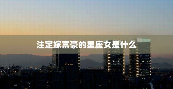 注定嫁富豪的星座女是什么