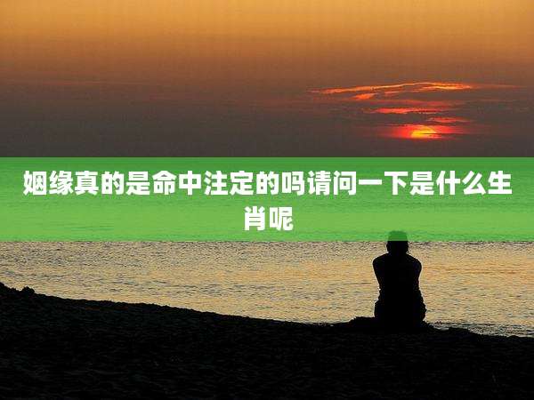 姻缘真的是命中注定的吗请问一下是什么生肖呢