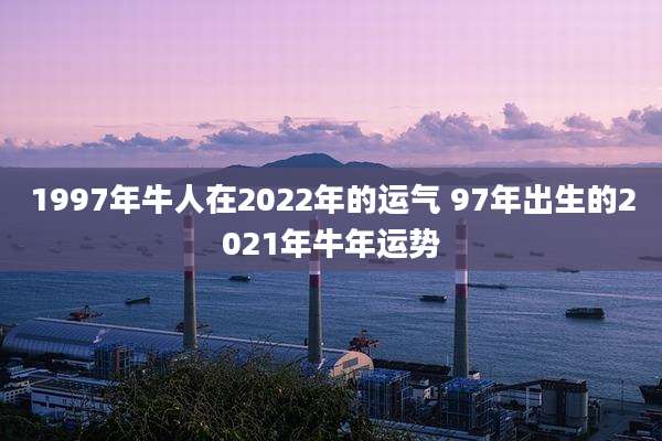 1997年牛人在2022年的运气 97年出生的2021年牛年运势