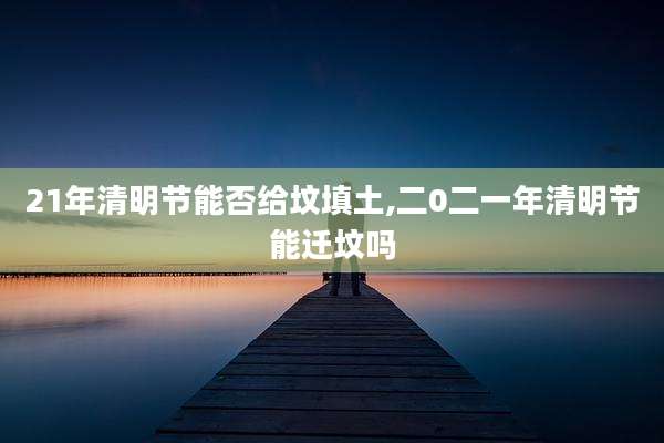 21年清明节能否给坟填土,二0二一年清明节能迁坟吗