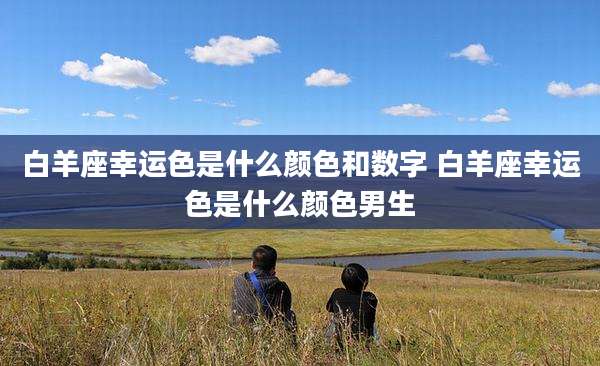 白羊座幸运色是什么颜色和数字 白羊座幸运色是什么颜色男生