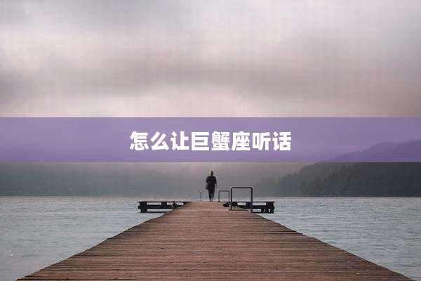 怎么让巨蟹座听话