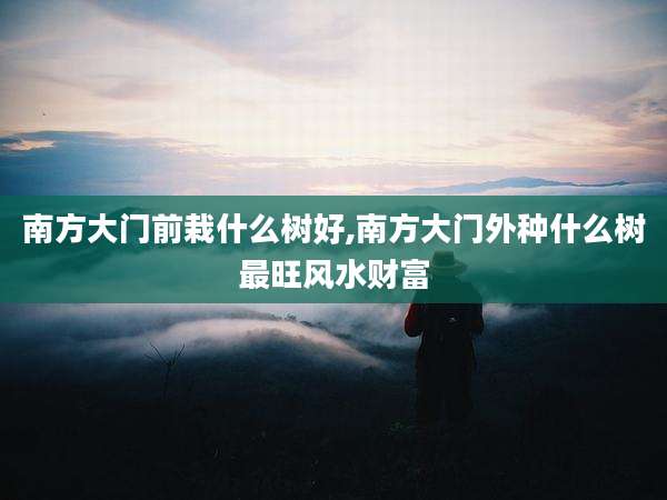 南方大门前栽什么树好,南方大门外种什么树最旺风水财富