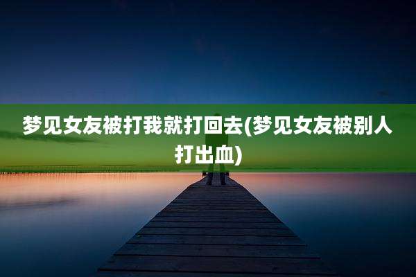 梦见女友被打我就打回去(梦见女友被别人打出血)