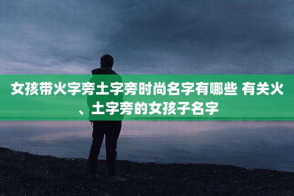 女孩带火字旁土字旁时尚名字有哪些 有关火、土字旁的女孩子名字
