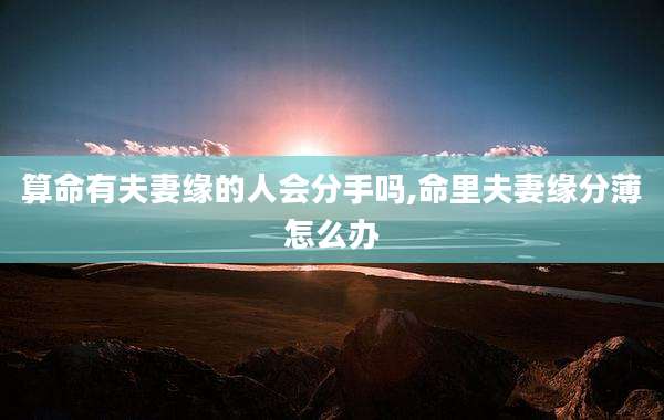 算命有夫妻缘的人会分手吗,命里夫妻缘分薄怎么办