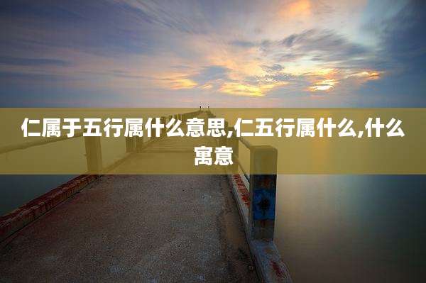 仁属于五行属什么意思,仁五行属什么,什么寓意