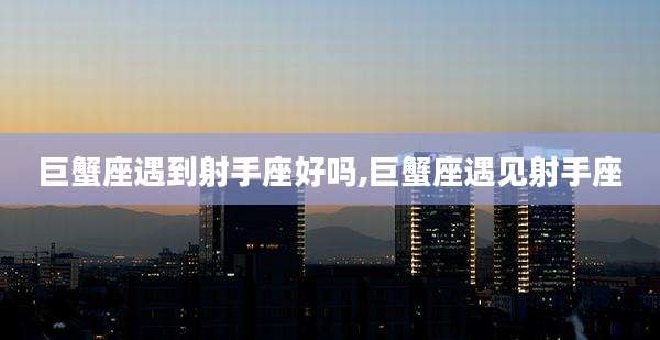 巨蟹座遇到射手座好吗,巨蟹座遇见射手座