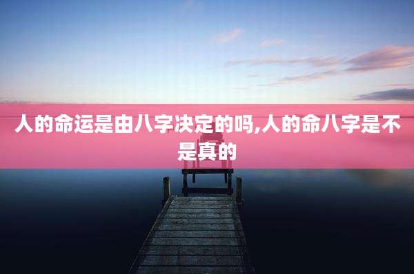人的命运是由八字决定的吗,人的命八字是不是真的
