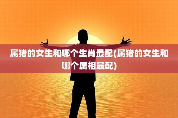 属猪的女生和哪个生肖最配(属猪的女生和哪个属相最配)
