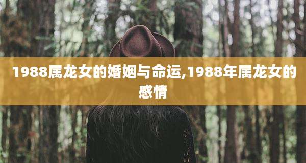 1988属龙女的婚姻与命运,1988年属龙女的感情