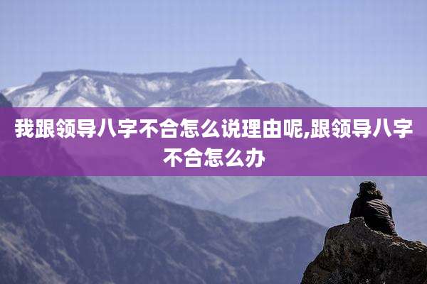 我跟领导八字不合怎么说理由呢,跟领导八字不合怎么办