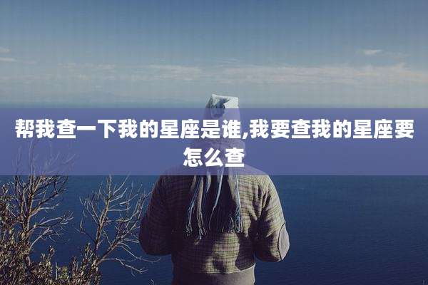 帮我查一下我的星座是谁,我要查我的星座要怎么查