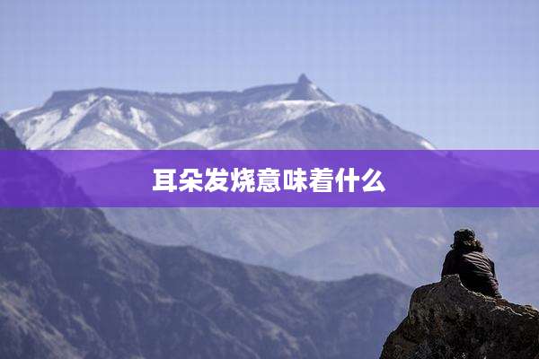 耳朵发烧意味着什么