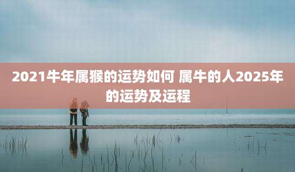 2021牛年属猴的运势如何 属牛的人2025年的运势及运程