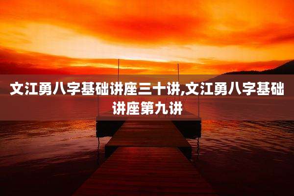 文江勇八字基础讲座三十讲,文江勇八字基础讲座第九讲