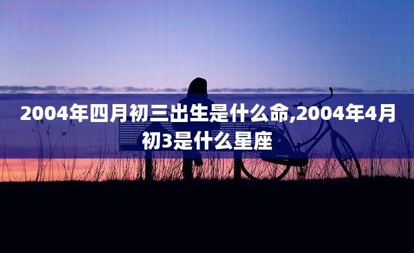 2004年四月初三出生是什么命,2004年4月初3是什么星座