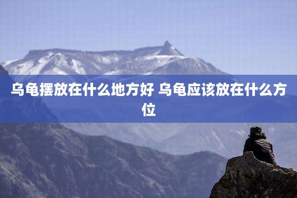 乌龟摆放在什么地方好 乌龟应该放在什么方位