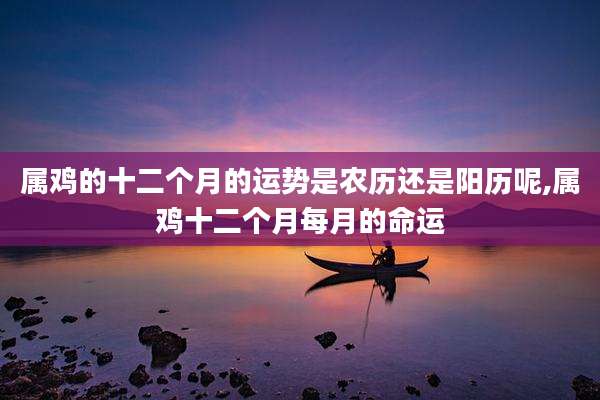 属鸡的十二个月的运势是农历还是阳历呢,属鸡十二个月每月的命运