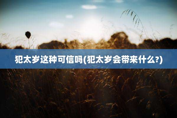 犯太岁这种可信吗(犯太岁会带来什么?)