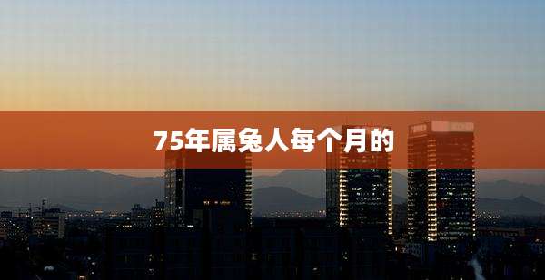 75年属兔人每个月的