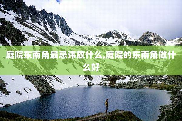 庭院东南角最忌讳放什么,庭院的东南角做什么好