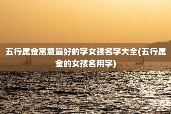 五行属金寓意最好的字女孩名字大全(五行属金的女孩名用字)