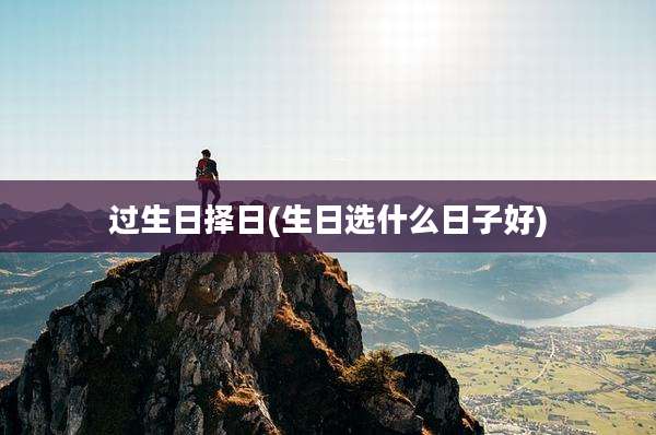 过生日择日(生日选什么日子好)