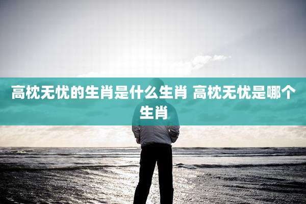 高枕无忧的生肖是什么生肖 高枕无忧是哪个生肖