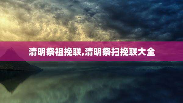 清明祭祖挽联,清明祭扫挽联大全