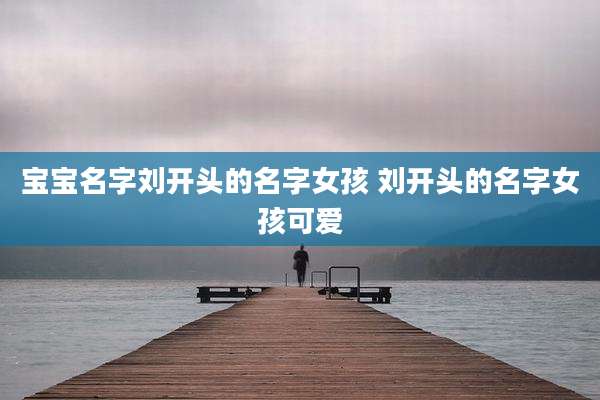宝宝名字刘开头的名字女孩 刘开头的名字女孩可爱