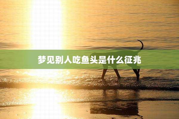 梦见别人吃鱼头是什么征兆