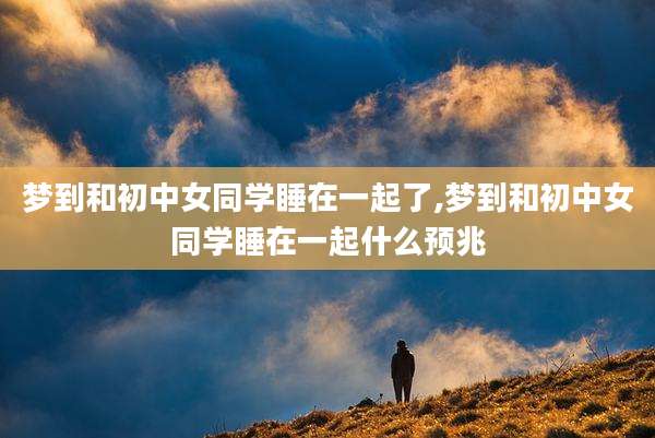 梦到和初中女同学睡在一起了,梦到和初中女同学睡在一起什么预兆