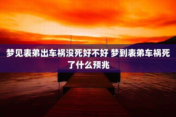 梦见表弟出车祸没死好不好 梦到表弟车祸死了什么预兆