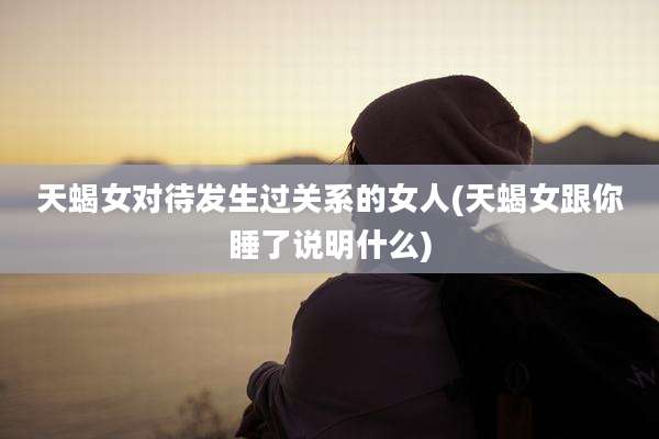 天蝎女对待发生过关系的女人(天蝎女跟你睡了说明什么)