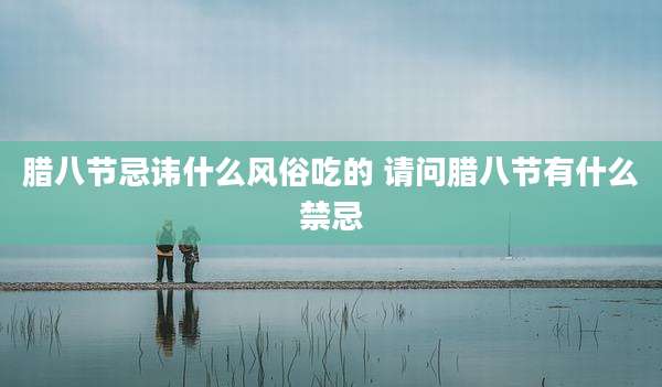 腊八节忌讳什么风俗吃的 请问腊八节有什么禁忌