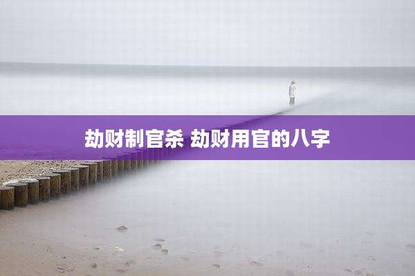 劫财制官杀 劫财用官的八字