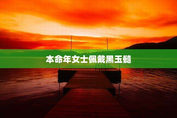 本命年女士佩戴黑玉髓