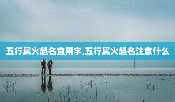 五行属火起名宜用字,五行属火起名注意什么