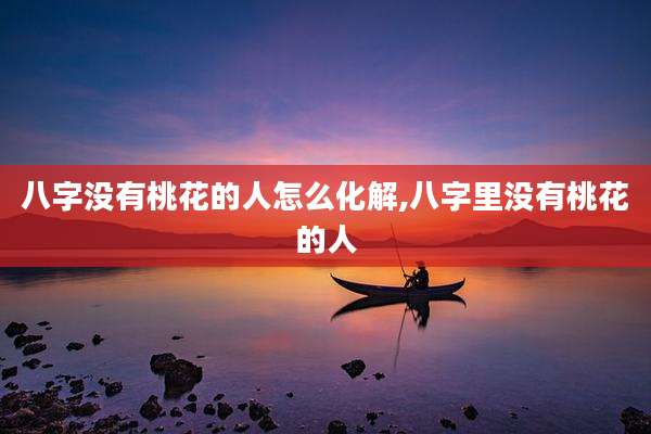 八字没有桃花的人怎么化解,八字里没有桃花的人