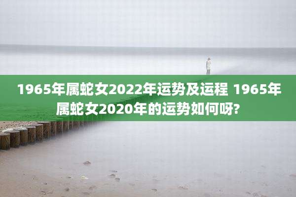 1965年属蛇女2022年运势及运程 1965年属蛇女2020年的运势如何呀?