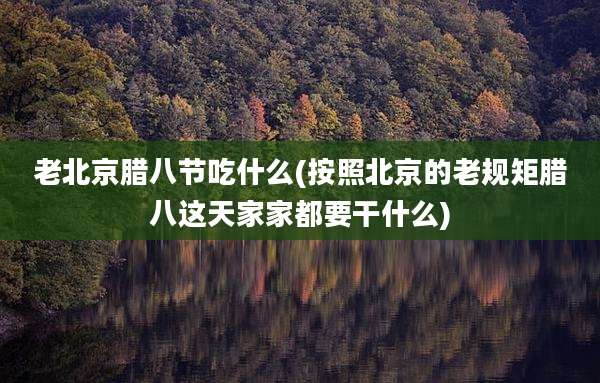 老北京腊八节吃什么(按照北京的老规矩腊八这天家家都要干什么)
