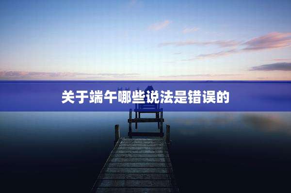 关于端午哪些说法是错误的