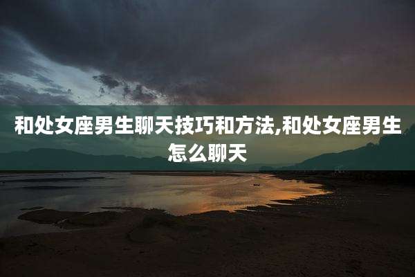 和处女座男生聊天技巧和方法,和处女座男生怎么聊天