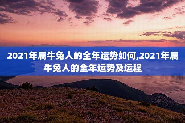 2021年属牛兔人的全年运势如何,2021年属牛兔人的全年运势及运程