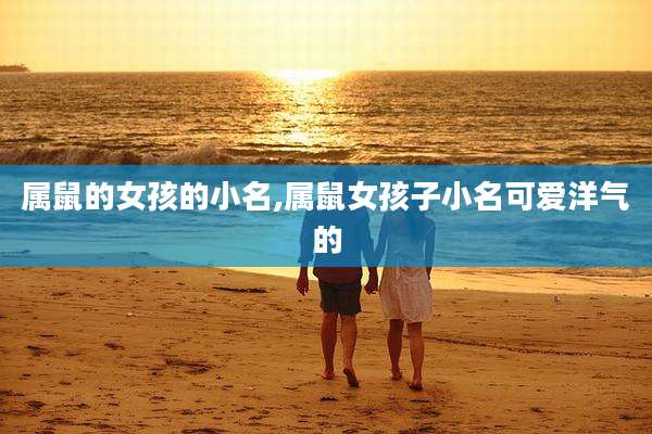 属鼠的女孩的小名,属鼠女孩子小名可爱洋气的