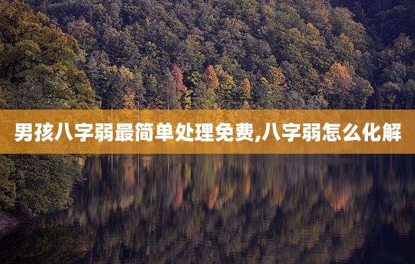 男孩八字弱最简单处理免费,八字弱怎么化解