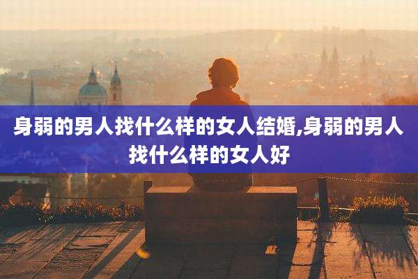 身弱的男人找什么样的女人结婚,身弱的男人找什么样的女人好